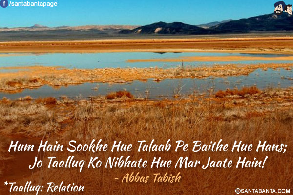 Hum Hain Sookhe Hue Talaab Pe Baithe Hue Hans;<br />
Jo Taalluq Ko Nibhate Hue Mar Jaate Hain!<br /><br />
*Taalluq: Relation