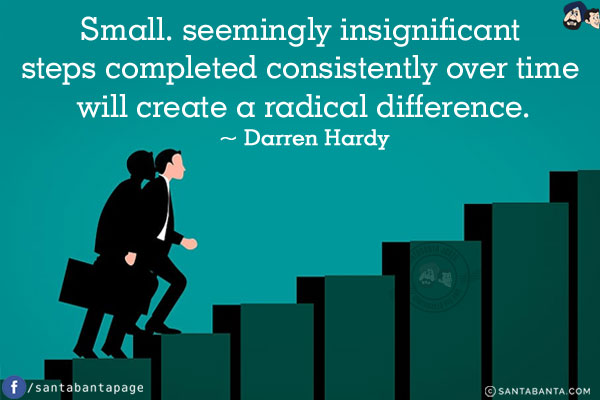 Small. seemingly insignificant steps completed consistently over time will create a radical difference.
