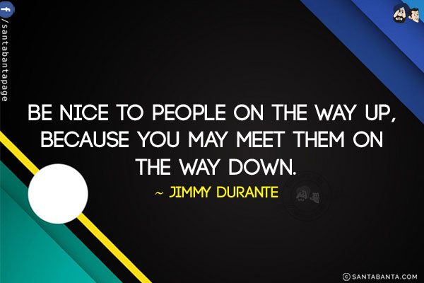 Be nice to people on the way up, because you may meet them on the way down.
