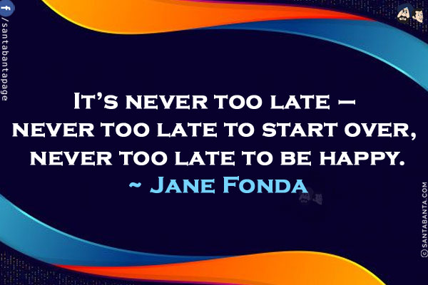 It's never too late - never too late to start over, never too late to be happy.
