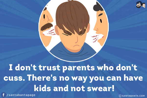 I don't trust parents who don't cuss.<br/>
There's no way you can have kids and not swear!