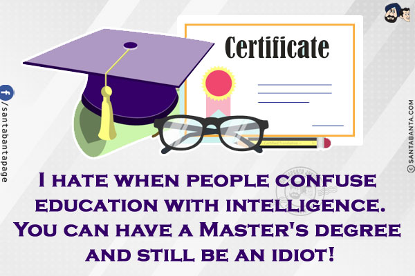 I hate when people confuse education with intelligence.<br/>
You can have a Master's degree and still be an idiot!