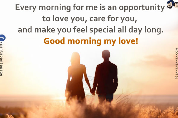 Every morning for me is an opportunity to love you, care for you, and make you feel special all day long.<br/>
Good morning my love!