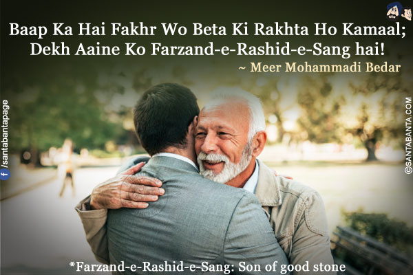 Baap Ka Hai Fakhr Wo Beta Ki Rakhta Ho Kamaal;<br />
Dekh Aaine Ko Farzand-e-Rashid-e-Sang hai!<br /><br />

*Farzand-e-Rashid-e-Sang: Son of good stone