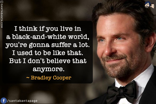 I think if you live in a black-and-white world, you're gonna suffer a lot. I used to be like that. But I don't believe that anymore.
