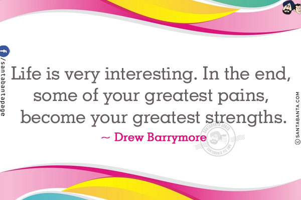 Life is very interesting... in the end, some of your greatest pains, become your greatest strengths.
