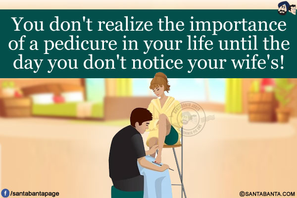 You don't realize the importance of a pedicure in your life until the day you don't notice your wife's!