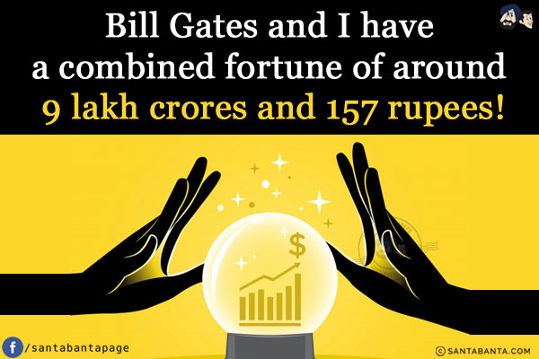 Bill Gates and I have a combined fortune of around 9 lakh crores and 157 rupees!