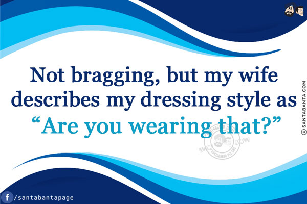 Not bragging, but my wife describes my dressing style as `Are you wearing that?`