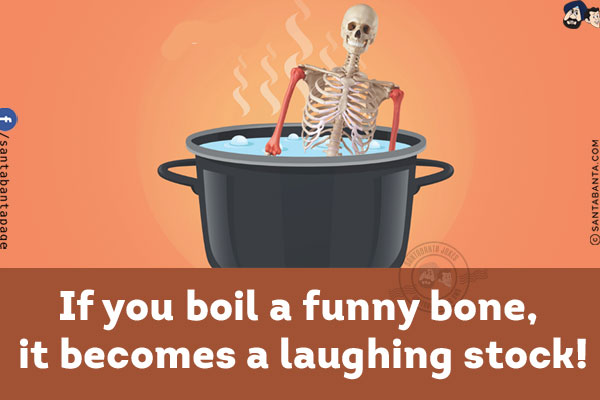 If you boil a funny bone, it becomes a laughing stock!