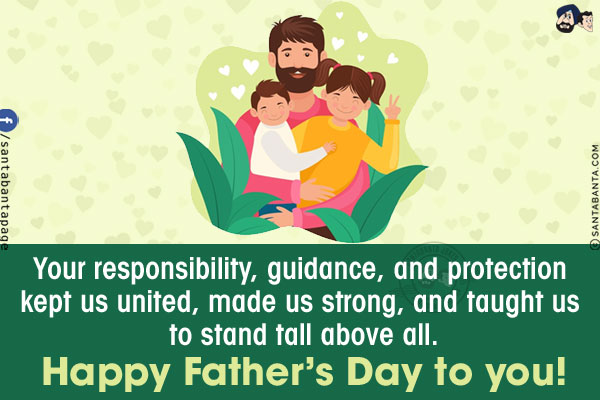 Your responsibility, guidance, and protection kept us united, made us strong, and taught us to stand tall above all.<br/>
Happy Father's Day to you!