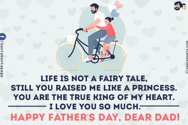 Life is not a fairy tale, still you raised me like a princess. You are the true king of my heart. I love you so much.<br/>
Happy Father's Day, dear dad!