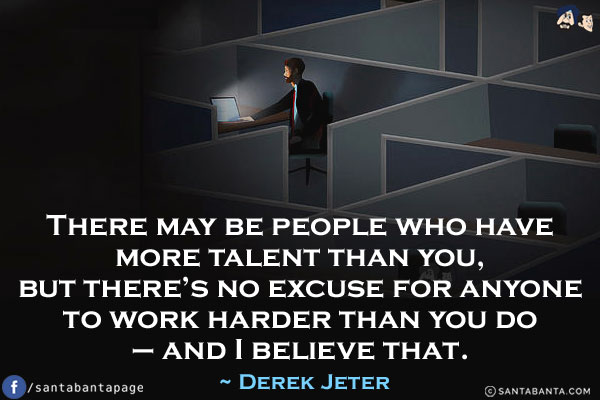 There may be people who have more talent than you, but there's no excuse for anyone to work harder than you do - and I believe that.
