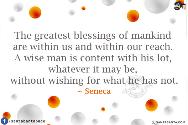 The greatest blessings of mankind are within us and within our reach. A wise man is content with his lot, whatever it may be, without wishing for what he has not.