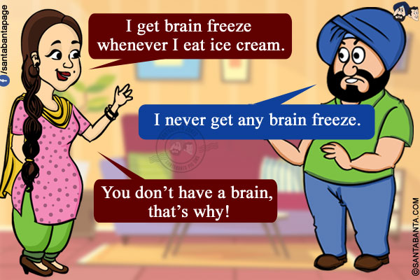 Jeeto: I get brain freeze whenever I eat ice cream.<br/>
Santa: I never get any brain freeze.<br/>
Jeeto: You don't have a brain, that's why!