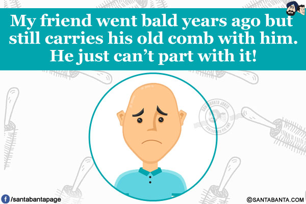 My friend went bald years ago but still carries his old comb with him.<br/>
He just can't part with it!