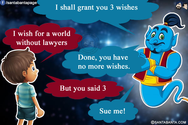 Genie: I shall grant you 3 wishes.<br/>
Me: I wish for a world without lawyers.<br/>
Genie: Done, you have no more wishes.<br/>
Me: But you said 3<br/>
Genie: Sue me!