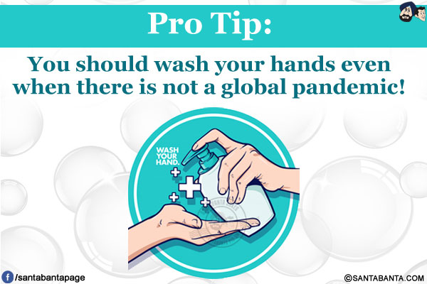 Pro Tip:<br/>
You should wash your hands even when there is not a global pandemic!