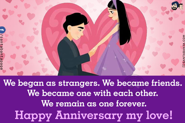 We began as strangers. We became friends. We became one with each other. We remain as one forever.<br/>
Happy Anniversary my love!