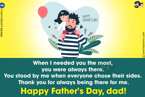 When I needed you the most, you were always there. You stood by me when everyone chose their sides. Thank you for always being there for me.<br/>
Happy Father's Day, dad!