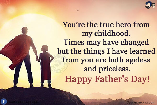 You're the true hero from my childhood. Times may have changed but the things I have learned from you are both ageless and priceless.<br/>
Happy Father's Day!