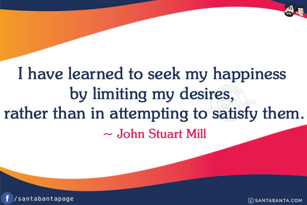 I have learned to seek my happiness by limiting my desires, 
rather than in attempting to satisfy them.
