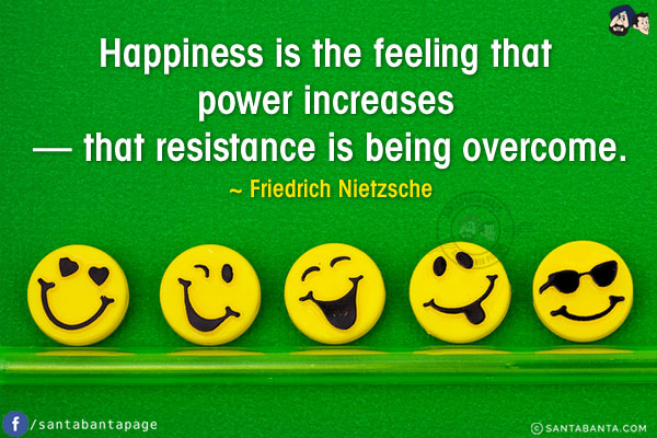 Happiness is the feeling that power increases 
- that resistance is being overcome.