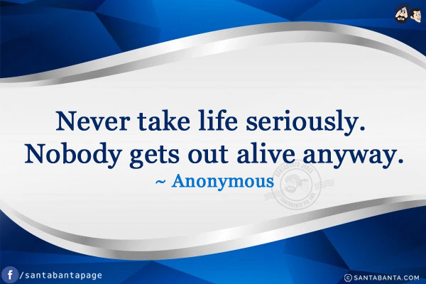 Never take life seriously. Nobody gets out alive anyway.