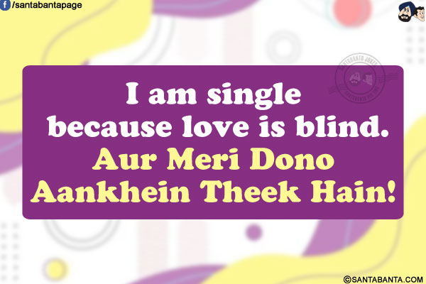 I am single because love is blind.<br/>
Aur Meri Dono Aankhein Theek Hain!