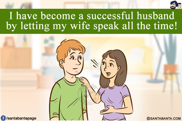 I have become a successful husband by letting my wife speak all the time!