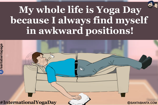 My whole life is Yoga Day because I always find myself in awkward positions!<br/>
#InternationalYogaDay