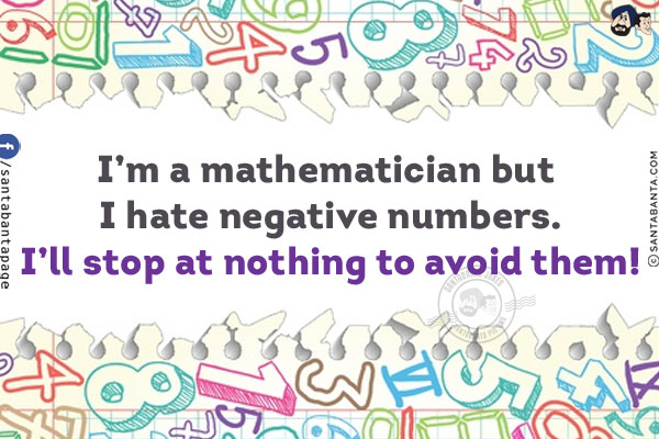 I'm a mathematician but I hate negative numbers.<br/>
I'll stop at nothing to avoid them!