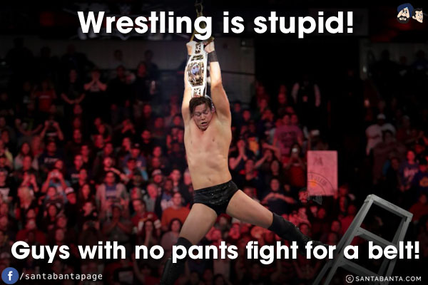 Wrestling is stupid!<br/>
Guys with no pants fight for a belt