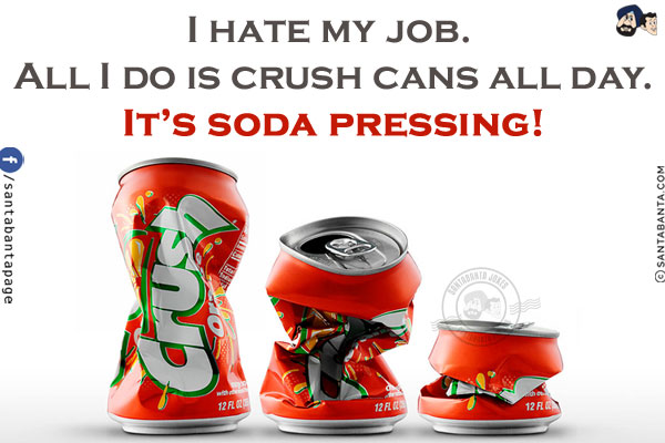 I hate my job. All I do is crush cans all day.<br/>
It's soda pressing!