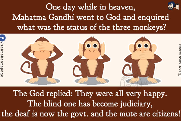 One day while in heaven, Mahatma Gandhi went to God and enquired what was the status of the three monkeys?<br/>
The God replied: They were all very happy. The blind one has become judiciary, the deaf is now the govt. and the mute are citizens!