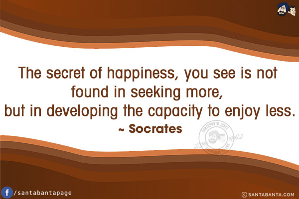 The secret of happiness, you see is not found in seeking more, but in developing the capacity to enjoy less.