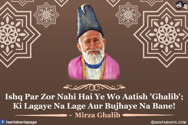 Ishq Par Zor Nahi Hai Ye Wo Aatish 'Ghalib';<br />
Ki Lagaye Na Lage Aur Bujhaye Na Bane!<br />