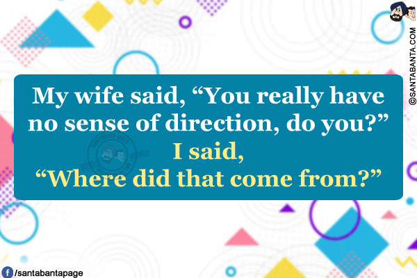 My wife said, `You really have no sense of direction, do you?`<br/>
I said, `Where did that come from?`