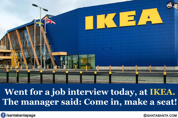 Went for a job interview today, at IKEA.<br/>
The manager said: Come in, make a seat!