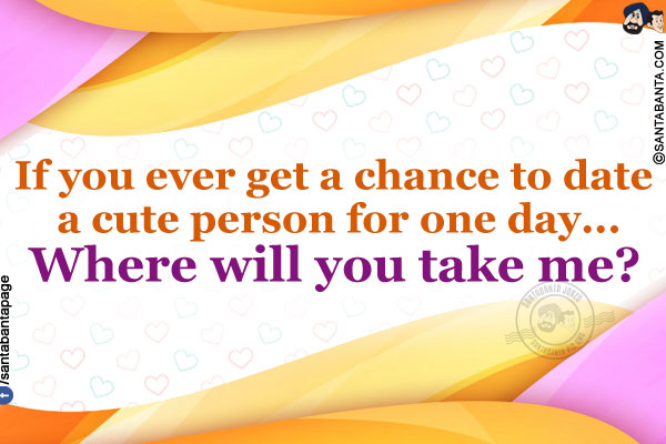 If you ever get a chance to date a cute person for one day...<br/>
.<br/>
.<br/>
.<br/>
.<br/>
.<br/>
.<br/>
.<br/>
Where will you take me?