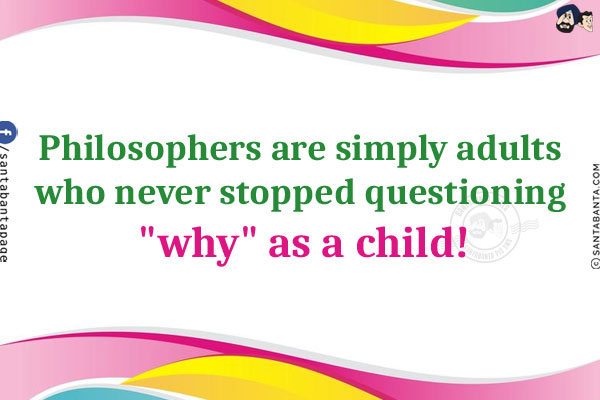 Philosophers are simply adults who never stopped questioning `why` as a child!