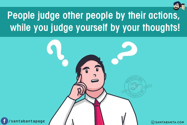 People judge other people by their actions, while you judge yourself by your thoughts!