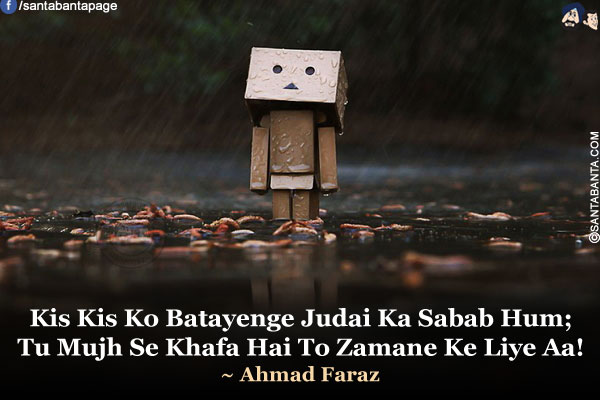 Kis Kis Ko Batayenge Judai Ka Sabab Hum;<br />
Tu Mujh Se Khafa Hai To Zamane Ke Liye Aa!<br />