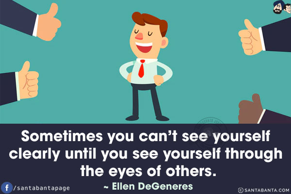 Sometimes you can't see yourself clearly until you see yourself through the eyes of others.
