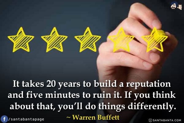 It takes 20 years to build a reputation and five minutes to ruin it. If you think about that, you'll do things differently.