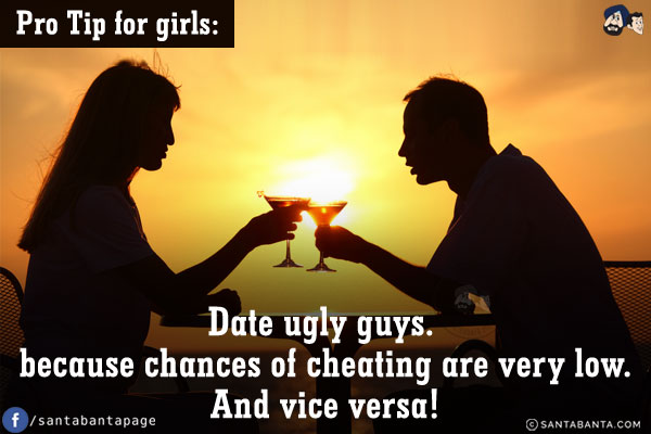 Pro Tip for girls:<br/>
Date ugly guys.<br/>
because chances of cheating are very low.<br/>
And vice versa!