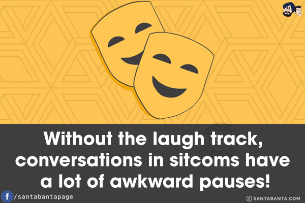 Without the laugh track, conversations in sitcoms have a lot of awkward pauses!