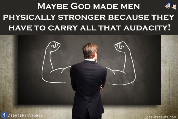 Maybe God made men physically stronger because they have to carry all that audacity!