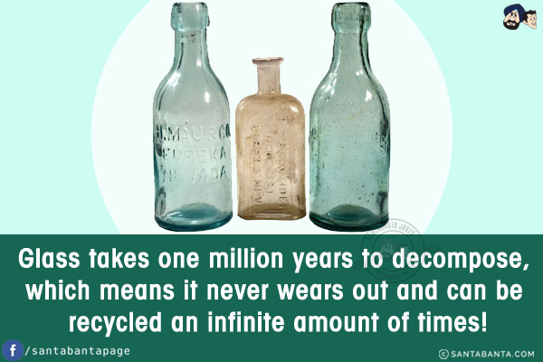 Glass takes one million years to decompose, which means it never wears out and can be recycled an infinite amount of times!