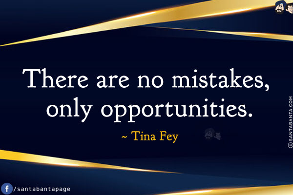 There are no mistakes, only opportunities.